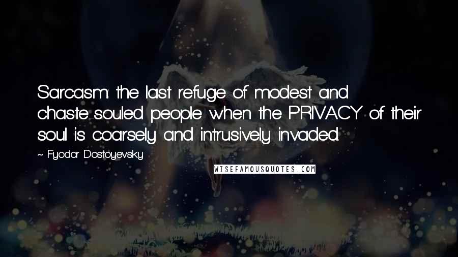 Fyodor Dostoyevsky Quotes: Sarcasm: the last refuge of modest and chaste-souled people when the PRIVACY of their soul is coarsely and intrusively invaded.