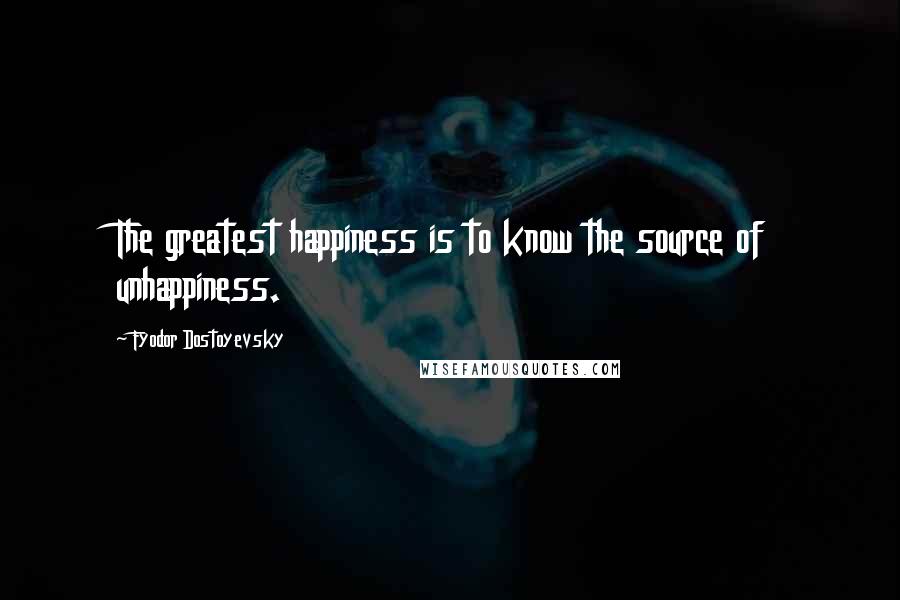 Fyodor Dostoyevsky Quotes: The greatest happiness is to know the source of unhappiness.