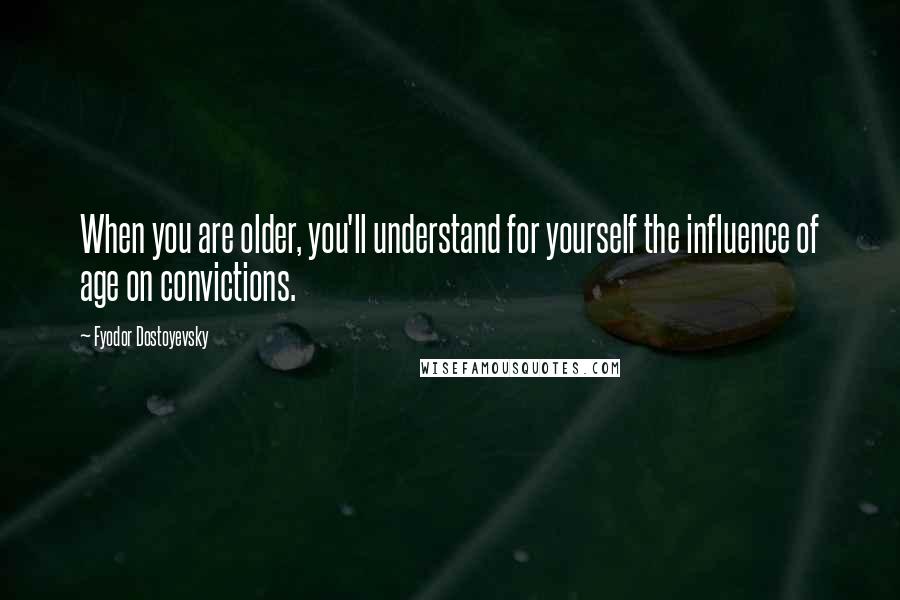 Fyodor Dostoyevsky Quotes: When you are older, you'll understand for yourself the influence of age on convictions.