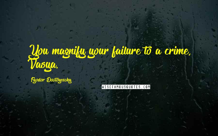 Fyodor Dostoyevsky Quotes: You magnify your failure to a crime, Vasya.