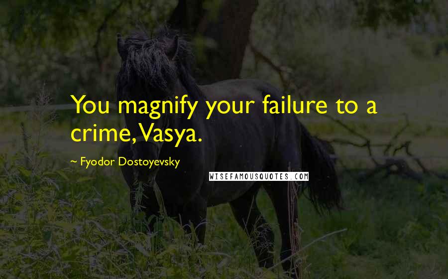 Fyodor Dostoyevsky Quotes: You magnify your failure to a crime, Vasya.