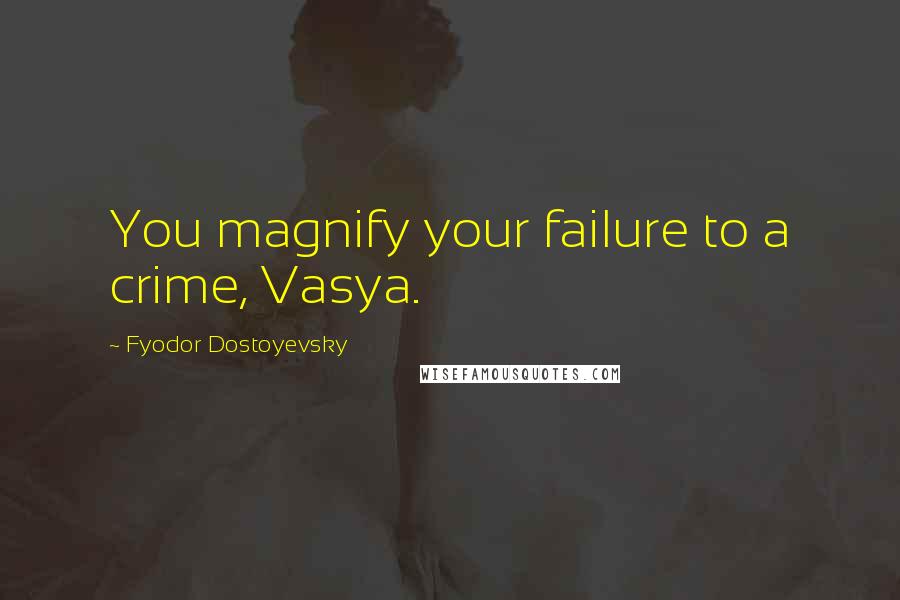 Fyodor Dostoyevsky Quotes: You magnify your failure to a crime, Vasya.