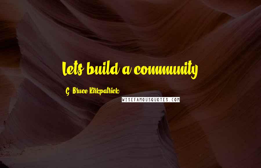 G. Bruce Kirkpatrick Quotes: Lets build a community