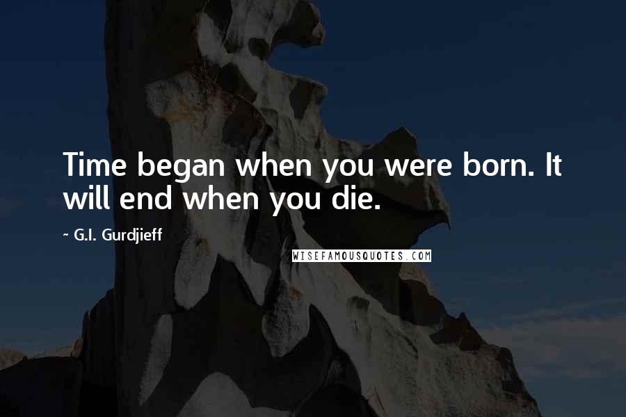 G.I. Gurdjieff Quotes: Time began when you were born. It will end when you die.