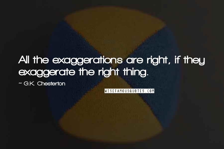 G.K. Chesterton Quotes: All the exaggerations are right, if they exaggerate the right thing.