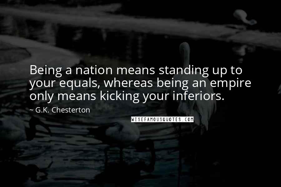 G.K. Chesterton Quotes: Being a nation means standing up to your equals, whereas being an empire only means kicking your inferiors.