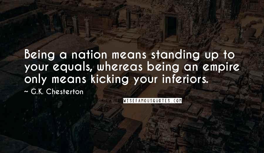 G.K. Chesterton Quotes: Being a nation means standing up to your equals, whereas being an empire only means kicking your inferiors.