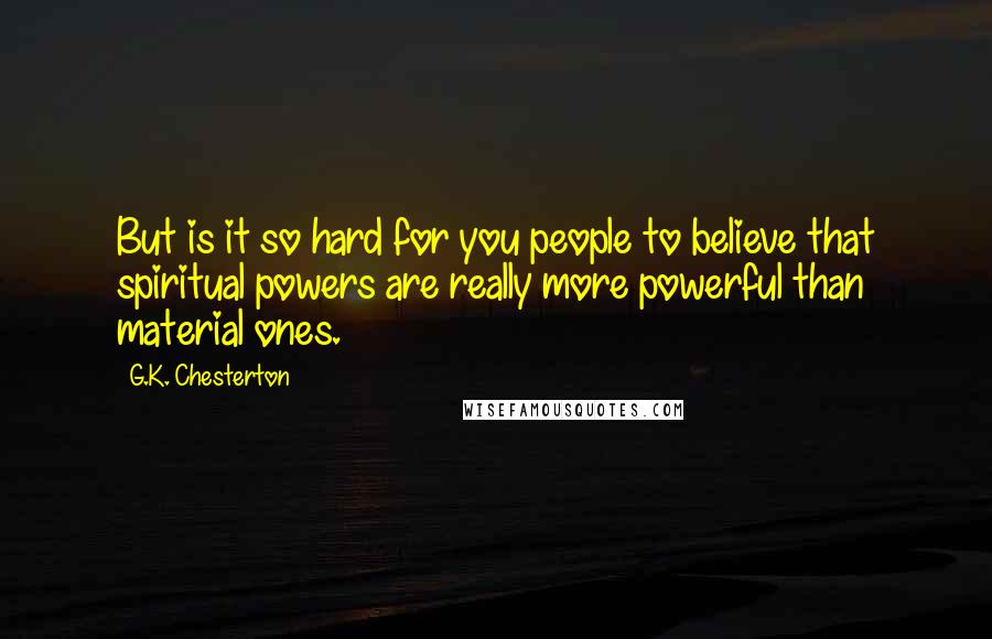 G.K. Chesterton Quotes: But is it so hard for you people to believe that spiritual powers are really more powerful than material ones.