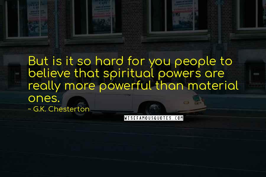 G.K. Chesterton Quotes: But is it so hard for you people to believe that spiritual powers are really more powerful than material ones.