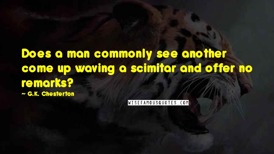 G.K. Chesterton Quotes: Does a man commonly see another come up waving a scimitar and offer no remarks?