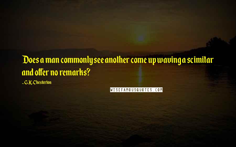 G.K. Chesterton Quotes: Does a man commonly see another come up waving a scimitar and offer no remarks?