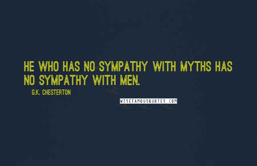 G.K. Chesterton Quotes: He who has no sympathy with myths has no sympathy with men.