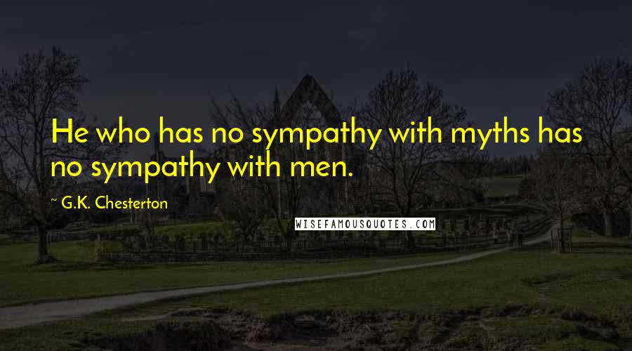 G.K. Chesterton Quotes: He who has no sympathy with myths has no sympathy with men.