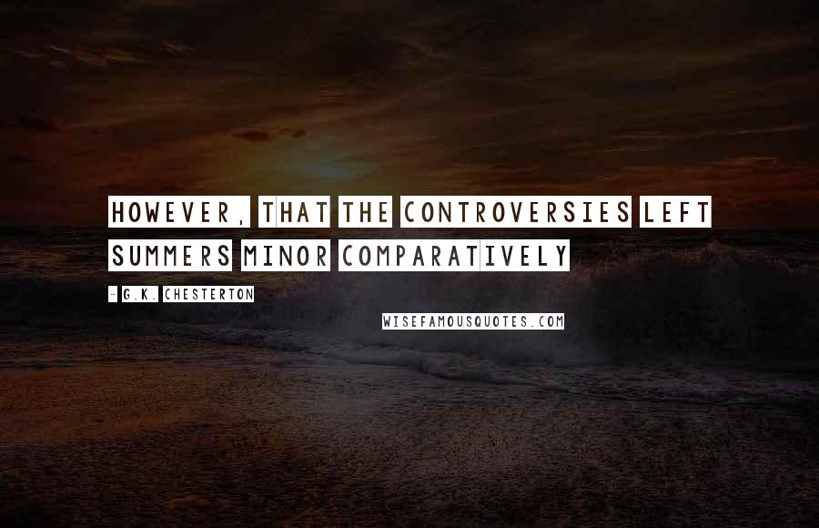 G.K. Chesterton Quotes: however, that the controversies left Summers Minor comparatively