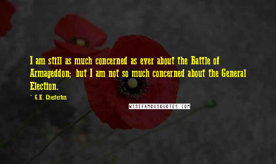 G.K. Chesterton Quotes: I am still as much concerned as ever about the Battle of Armageddon; but I am not so much concerned about the General Election.