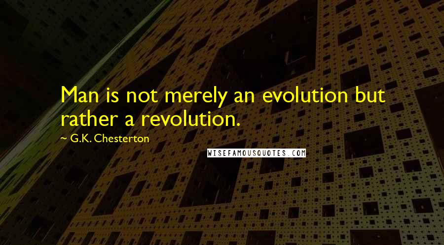 G.K. Chesterton Quotes: Man is not merely an evolution but rather a revolution.