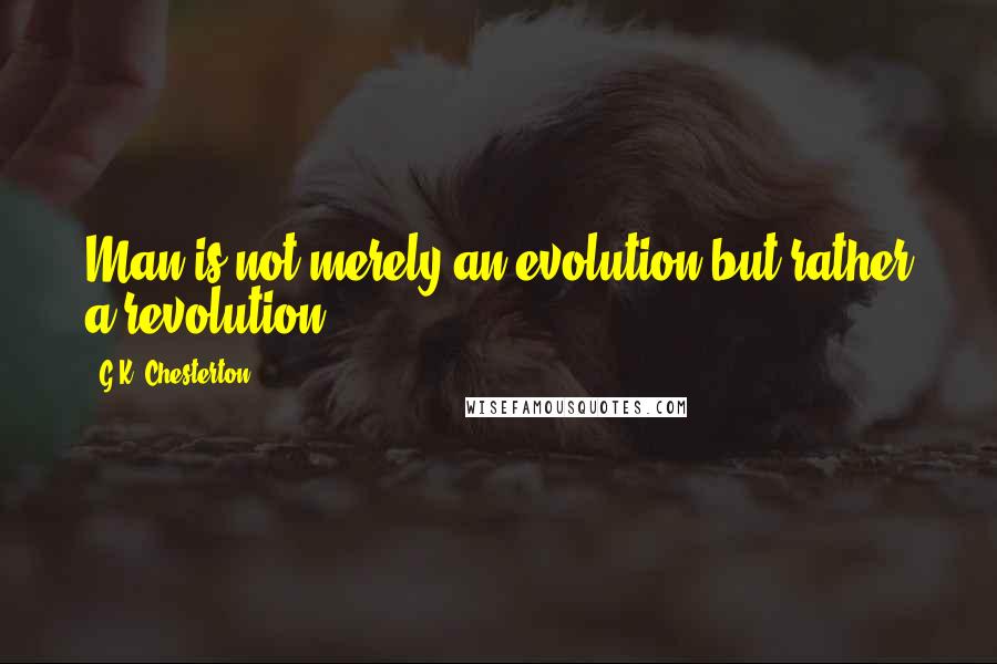 G.K. Chesterton Quotes: Man is not merely an evolution but rather a revolution.