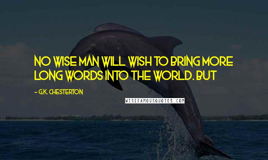 G.K. Chesterton Quotes: No wise man will wish to bring more long words into the world. But