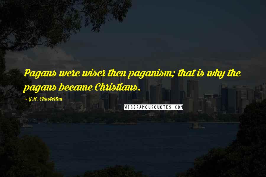 G.K. Chesterton Quotes: Pagans were wiser then paganism; that is why the pagans became Christians.