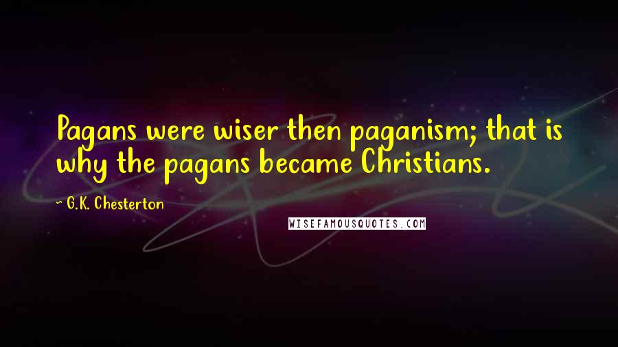 G.K. Chesterton Quotes: Pagans were wiser then paganism; that is why the pagans became Christians.