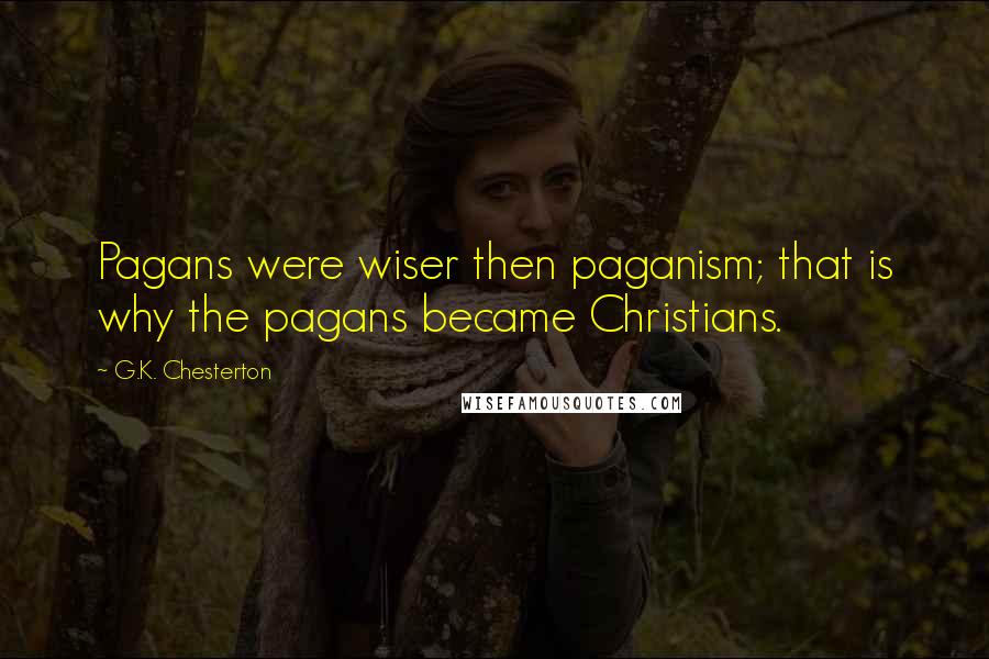 G.K. Chesterton Quotes: Pagans were wiser then paganism; that is why the pagans became Christians.