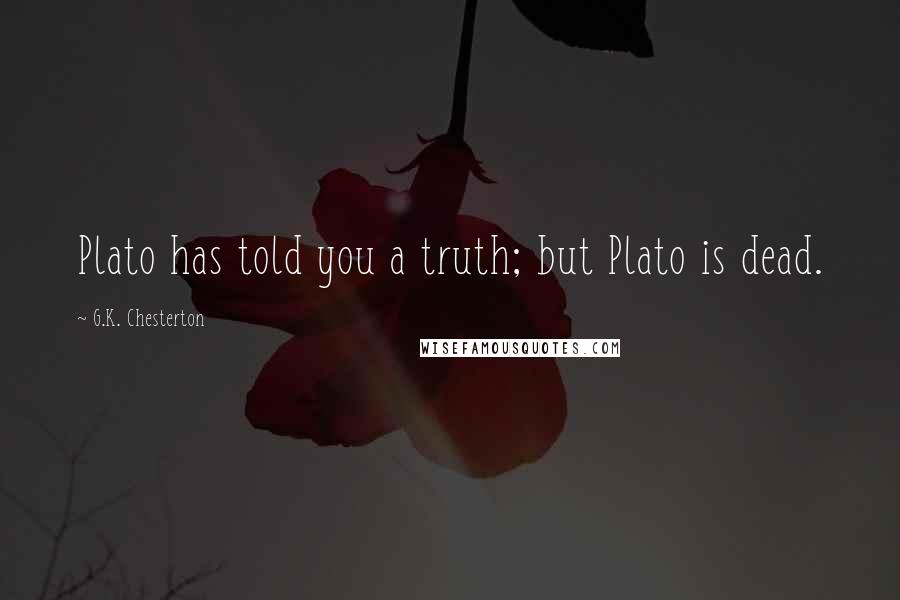 G.K. Chesterton Quotes: Plato has told you a truth; but Plato is dead.