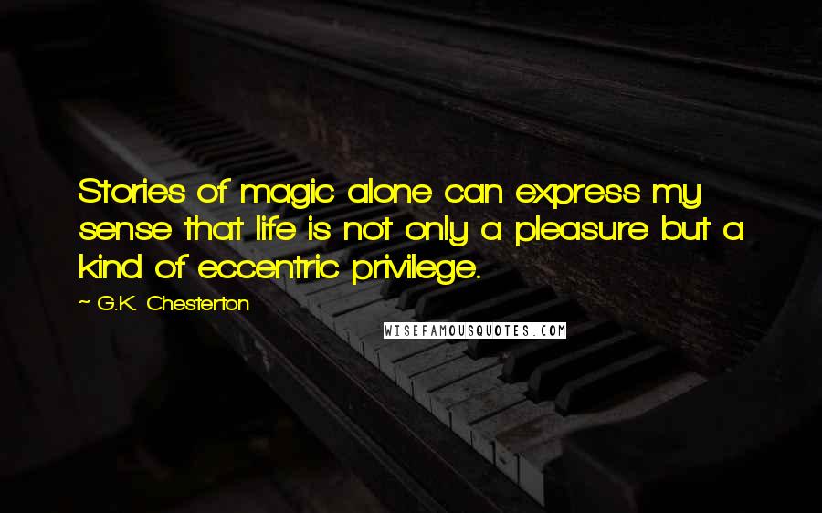 G.K. Chesterton Quotes: Stories of magic alone can express my sense that life is not only a pleasure but a kind of eccentric privilege.