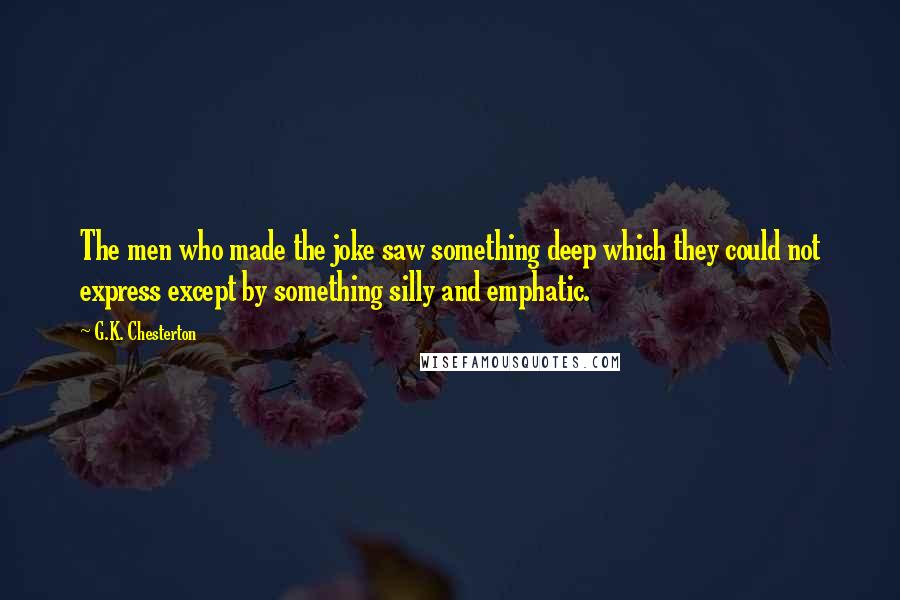 G.K. Chesterton Quotes: The men who made the joke saw something deep which they could not express except by something silly and emphatic.