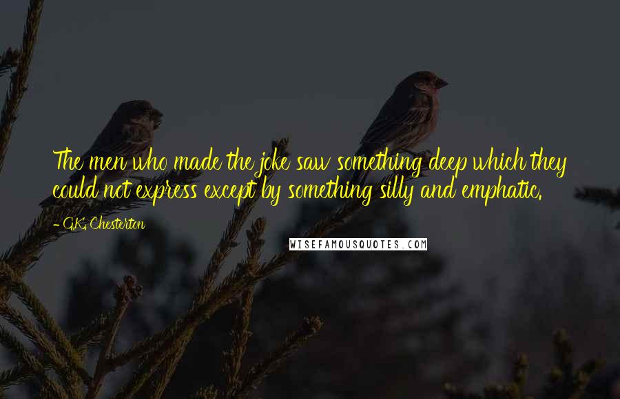 G.K. Chesterton Quotes: The men who made the joke saw something deep which they could not express except by something silly and emphatic.