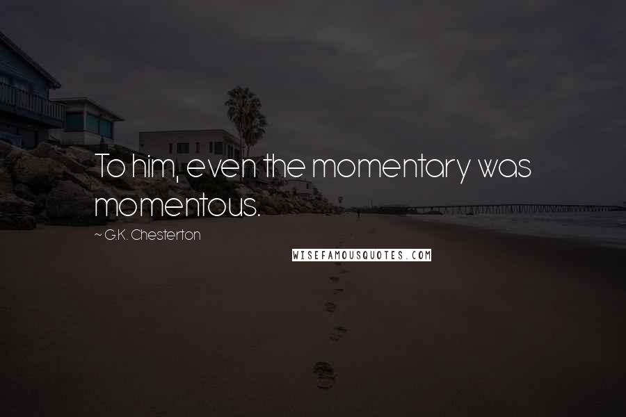 G.K. Chesterton Quotes: To him, even the momentary was momentous.