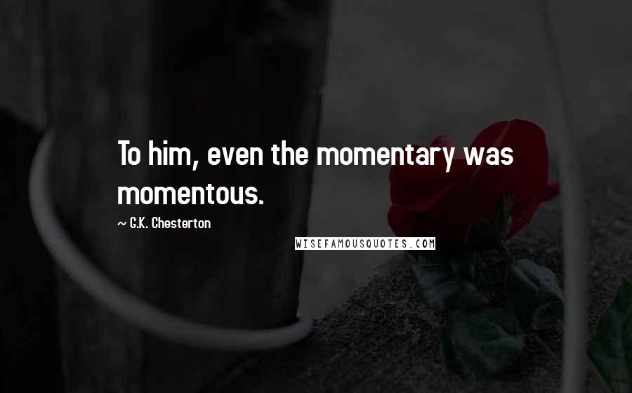 G.K. Chesterton Quotes: To him, even the momentary was momentous.