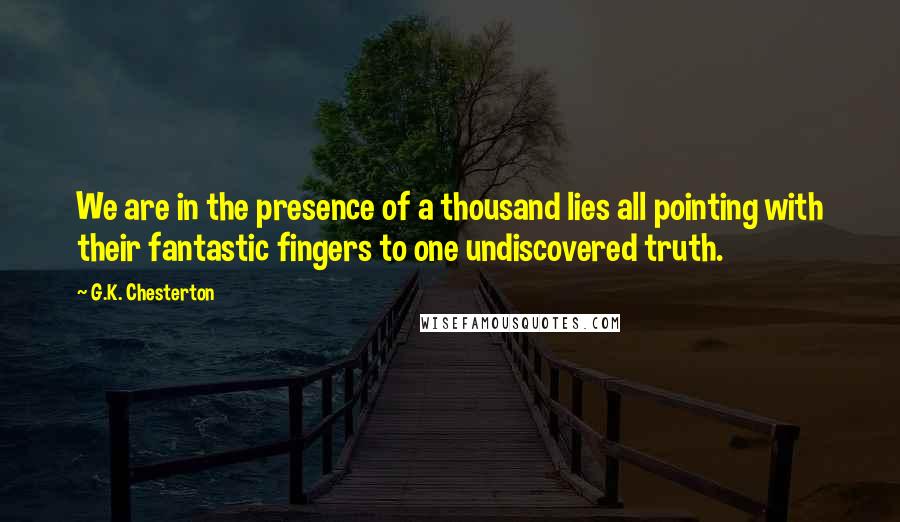 G.K. Chesterton Quotes: We are in the presence of a thousand lies all pointing with their fantastic fingers to one undiscovered truth.