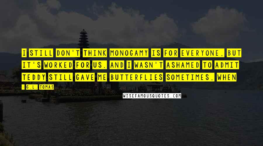 G.L. Tomas Quotes: I still don't think monogamy is for everyone. But it's worked for us. And I wasn't ashamed to admit Teddy still gave me butterflies sometimes. When