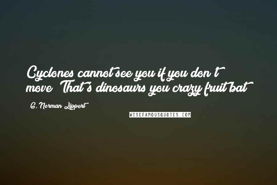 G. Norman Lippert Quotes: Cyclones cannot see you if you don't move""That's dinosaurs you crazy fruit bat!