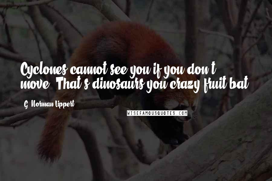 G. Norman Lippert Quotes: Cyclones cannot see you if you don't move""That's dinosaurs you crazy fruit bat!