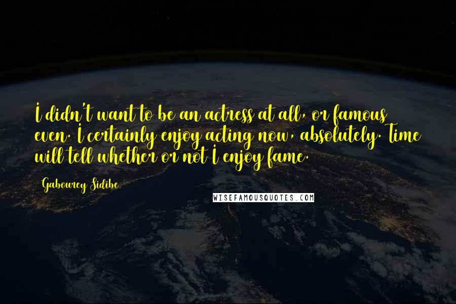 Gabourey Sidibe Quotes: I didn't want to be an actress at all, or famous even. I certainly enjoy acting now, absolutely. Time will tell whether or not I enjoy fame.