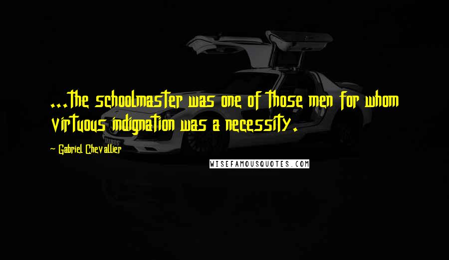 Gabriel Chevallier Quotes: ...the schoolmaster was one of those men for whom virtuous indignation was a necessity.