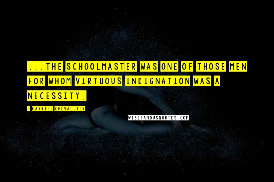 Gabriel Chevallier Quotes: ...the schoolmaster was one of those men for whom virtuous indignation was a necessity.