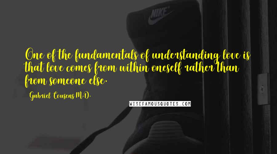 Gabriel Cousens M.D. Quotes: One of the fundamentals of understanding love is that love comes from within oneself rather than from someone else.