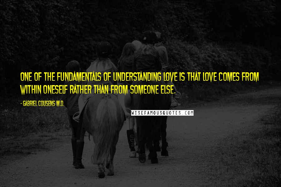 Gabriel Cousens M.D. Quotes: One of the fundamentals of understanding love is that love comes from within oneself rather than from someone else.