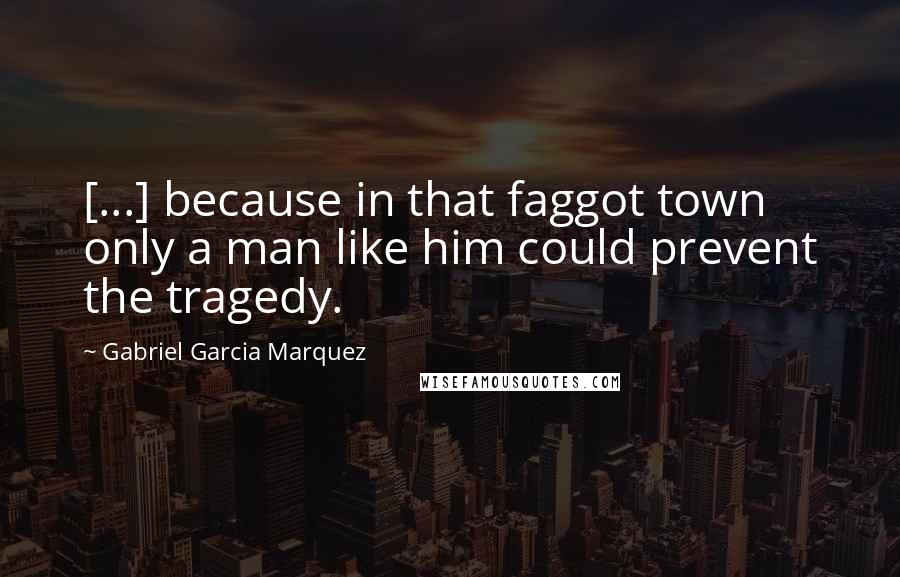 Gabriel Garcia Marquez Quotes: [...] because in that faggot town only a man like him could prevent the tragedy.