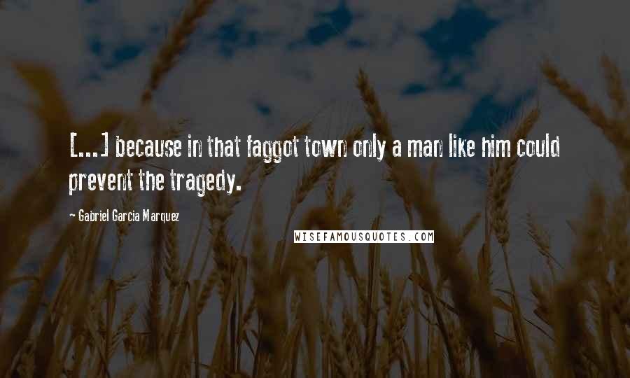 Gabriel Garcia Marquez Quotes: [...] because in that faggot town only a man like him could prevent the tragedy.