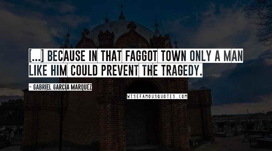 Gabriel Garcia Marquez Quotes: [...] because in that faggot town only a man like him could prevent the tragedy.