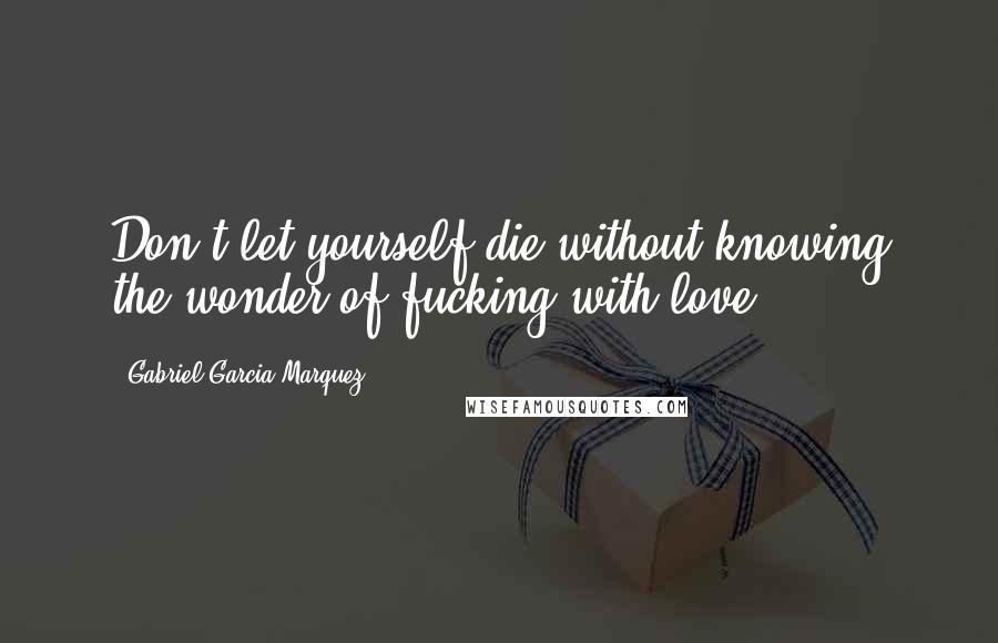 Gabriel Garcia Marquez Quotes: Don't let yourself die without knowing the wonder of fucking with love.