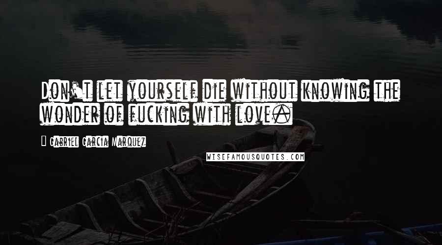 Gabriel Garcia Marquez Quotes: Don't let yourself die without knowing the wonder of fucking with love.