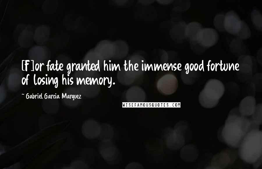 Gabriel Garcia Marquez Quotes: [F]or fate granted him the immense good fortune of losing his memory.