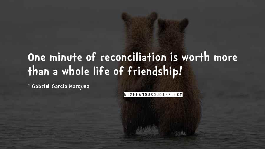 Gabriel Garcia Marquez Quotes: One minute of reconciliation is worth more than a whole life of friendship!