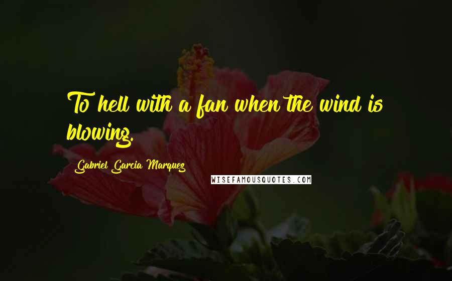 Gabriel Garcia Marquez Quotes: To hell with a fan when the wind is blowing.