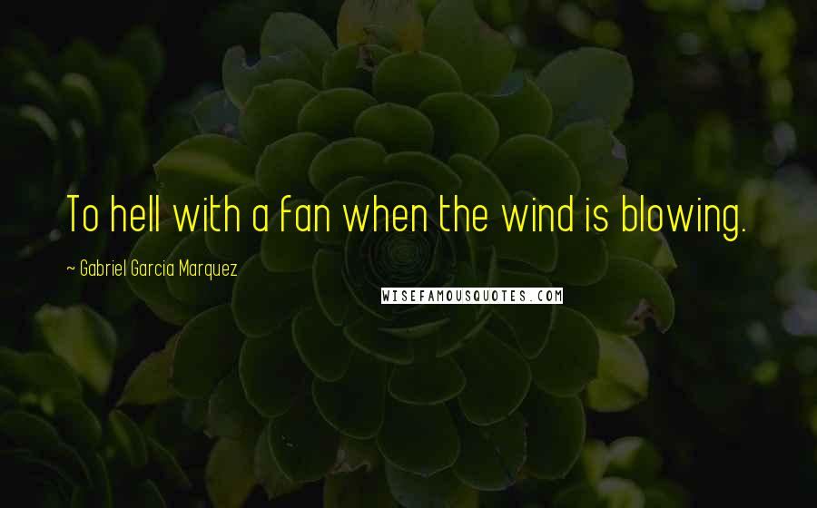 Gabriel Garcia Marquez Quotes: To hell with a fan when the wind is blowing.