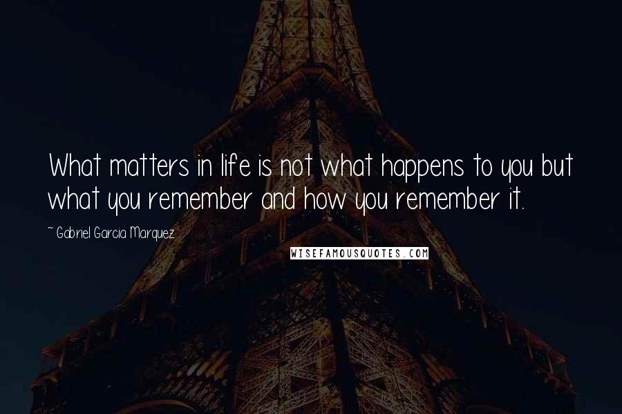 Gabriel Garcia Marquez Quotes: What matters in life is not what happens to you but what you remember and how you remember it.